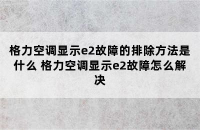 格力空调显示e2故障的排除方法是什么 格力空调显示e2故障怎么解决